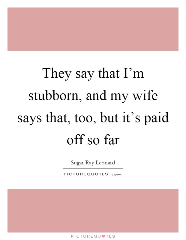 They say that I'm stubborn, and my wife says that, too, but it's paid off so far Picture Quote #1