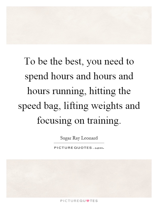 To be the best, you need to spend hours and hours and hours running, hitting the speed bag, lifting weights and focusing on training Picture Quote #1