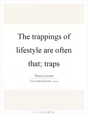 The trappings of lifestyle are often that; traps Picture Quote #1