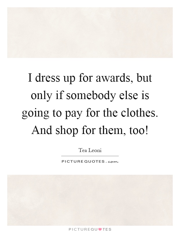 I dress up for awards, but only if somebody else is going to pay for the clothes. And shop for them, too! Picture Quote #1