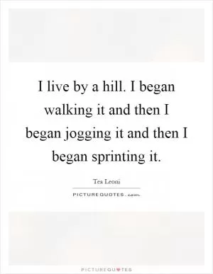 I live by a hill. I began walking it and then I began jogging it and then I began sprinting it Picture Quote #1