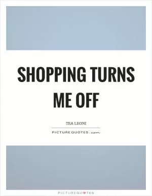 Shopping turns me off Picture Quote #1