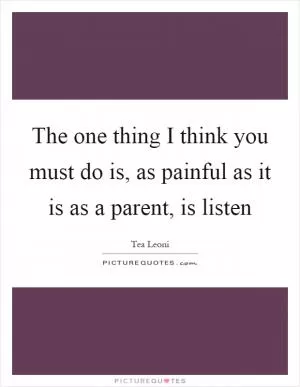 The one thing I think you must do is, as painful as it is as a parent, is listen Picture Quote #1