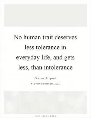 No human trait deserves less tolerance in everyday life, and gets less, than intolerance Picture Quote #1
