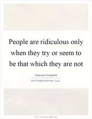 People are ridiculous only when they try or seem to be that which they are not Picture Quote #1