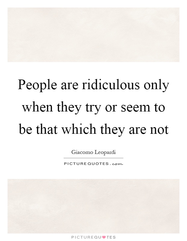 People are ridiculous only when they try or seem to be that which they are not Picture Quote #1