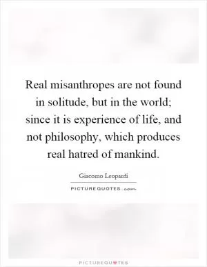 Real misanthropes are not found in solitude, but in the world; since it is experience of life, and not philosophy, which produces real hatred of mankind Picture Quote #1