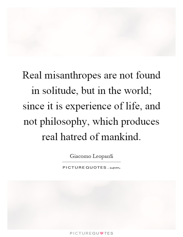 Real misanthropes are not found in solitude, but in the world; since it is experience of life, and not philosophy, which produces real hatred of mankind Picture Quote #1
