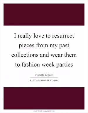 I really love to resurrect pieces from my past collections and wear them to fashion week parties Picture Quote #1