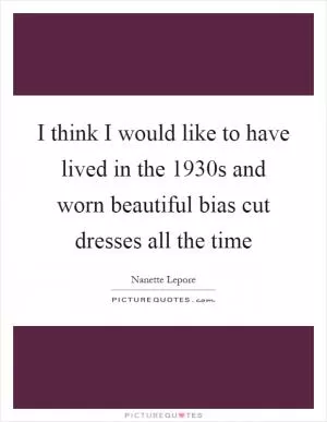 I think I would like to have lived in the 1930s and worn beautiful bias cut dresses all the time Picture Quote #1