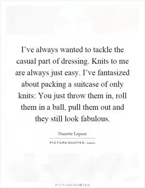 I’ve always wanted to tackle the casual part of dressing. Knits to me are always just easy. I’ve fantasized about packing a suitcase of only knits: You just throw them in, roll them in a ball, pull them out and they still look fabulous Picture Quote #1