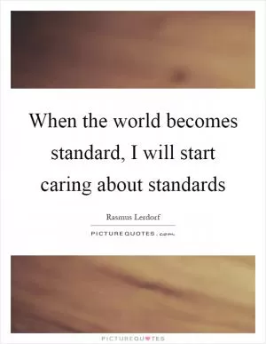 When the world becomes standard, I will start caring about standards Picture Quote #1
