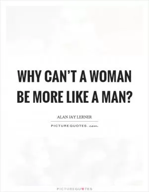 Why can’t a woman be more like a man? Picture Quote #1