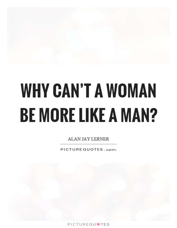 Why can't a woman be more like a man? Picture Quote #1