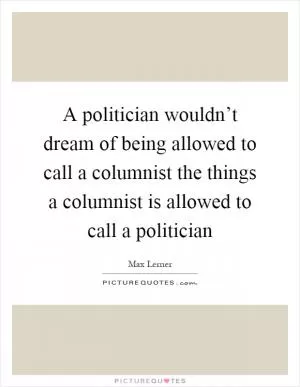 A politician wouldn’t dream of being allowed to call a columnist the things a columnist is allowed to call a politician Picture Quote #1