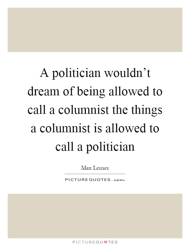 A politician wouldn't dream of being allowed to call a columnist the things a columnist is allowed to call a politician Picture Quote #1