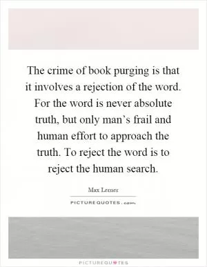 The crime of book purging is that it involves a rejection of the word. For the word is never absolute truth, but only man’s frail and human effort to approach the truth. To reject the word is to reject the human search Picture Quote #1