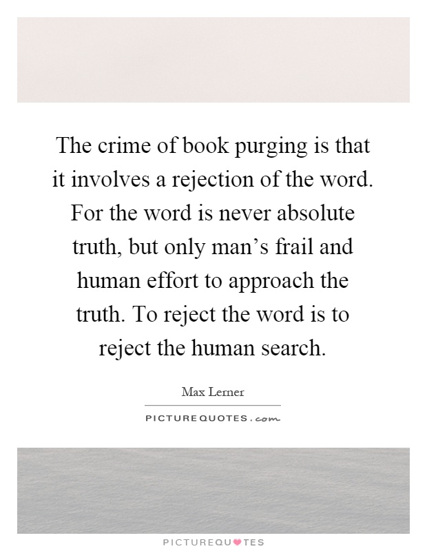 The crime of book purging is that it involves a rejection of the word. For the word is never absolute truth, but only man's frail and human effort to approach the truth. To reject the word is to reject the human search Picture Quote #1