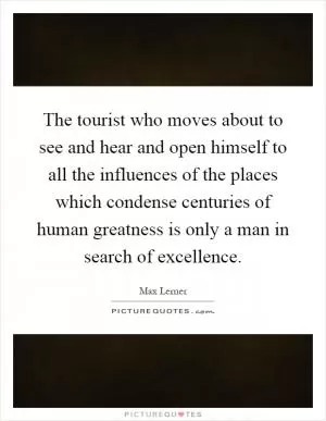 The tourist who moves about to see and hear and open himself to all the influences of the places which condense centuries of human greatness is only a man in search of excellence Picture Quote #1