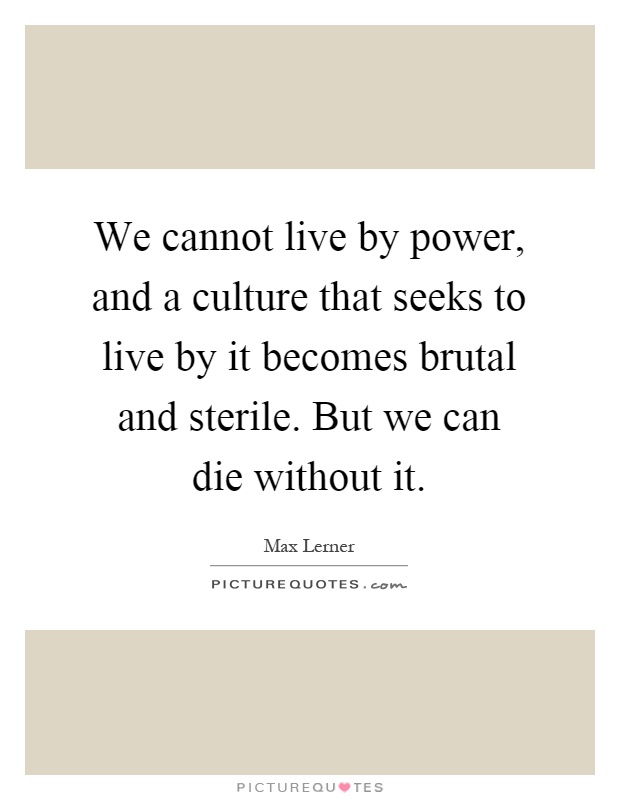We cannot live by power, and a culture that seeks to live by it becomes brutal and sterile. But we can die without it Picture Quote #1