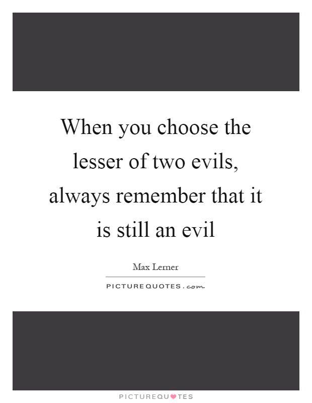 When you choose the lesser of two evils, always remember that it is still an evil Picture Quote #1