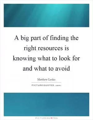 A big part of finding the right resources is knowing what to look for and what to avoid Picture Quote #1