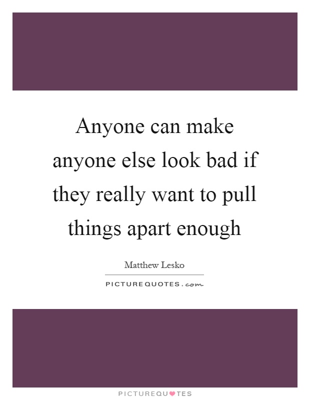 Anyone can make anyone else look bad if they really want to pull things apart enough Picture Quote #1