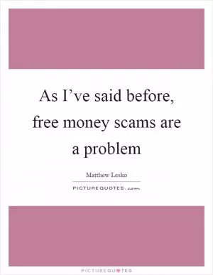 As I’ve said before, free money scams are a problem Picture Quote #1