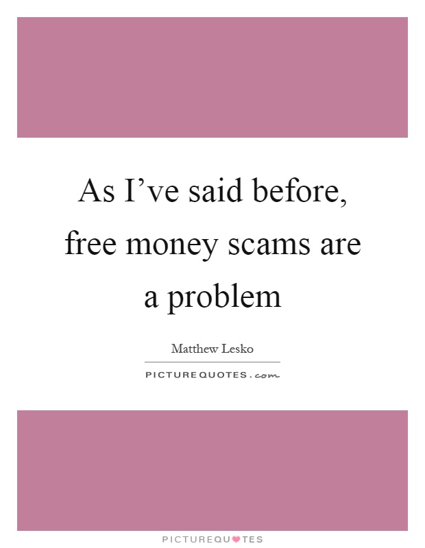 As I've said before, free money scams are a problem Picture Quote #1