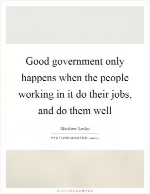 Good government only happens when the people working in it do their jobs, and do them well Picture Quote #1