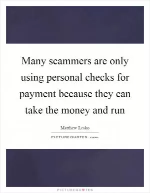 Many scammers are only using personal checks for payment because they can take the money and run Picture Quote #1