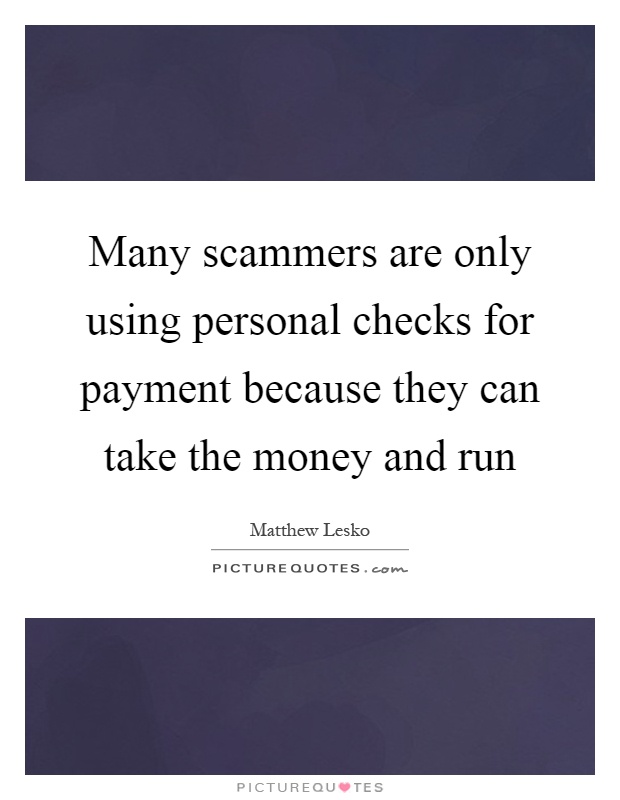 Many scammers are only using personal checks for payment because they can take the money and run Picture Quote #1