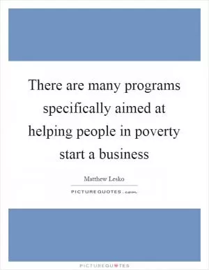 There are many programs specifically aimed at helping people in poverty start a business Picture Quote #1