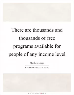 There are thousands and thousands of free programs available for people of any income level Picture Quote #1