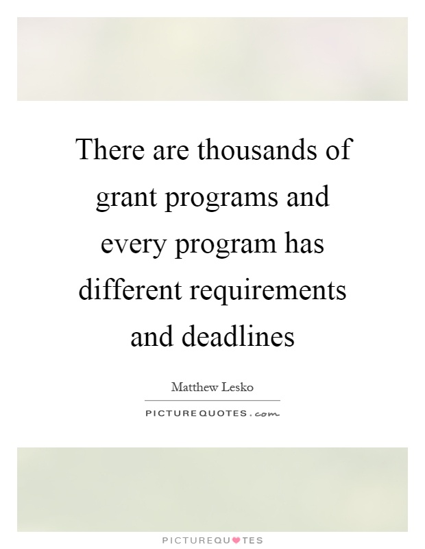 There are thousands of grant programs and every program has different requirements and deadlines Picture Quote #1