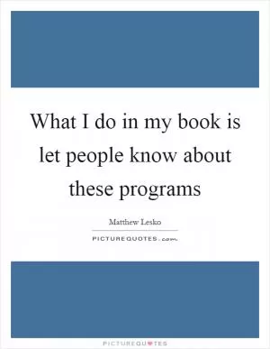 What I do in my book is let people know about these programs Picture Quote #1