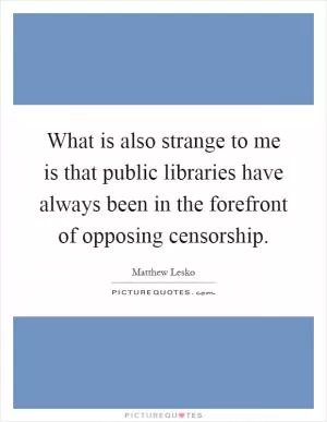 What is also strange to me is that public libraries have always been in the forefront of opposing censorship Picture Quote #1