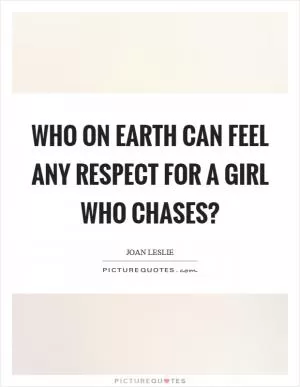 Who on earth can feel any respect for a girl who chases? Picture Quote #1