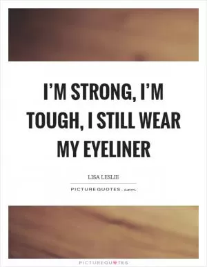 I’m strong, I’m tough, I still wear my eyeliner Picture Quote #1