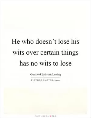 He who doesn’t lose his wits over certain things has no wits to lose Picture Quote #1