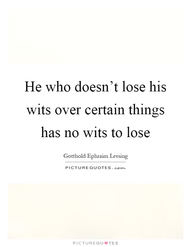 He who doesn't lose his wits over certain things has no wits to lose Picture Quote #1
