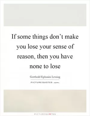 If some things don’t make you lose your sense of reason, then you have none to lose Picture Quote #1