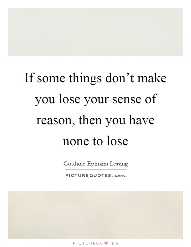If some things don't make you lose your sense of reason, then you have none to lose Picture Quote #1