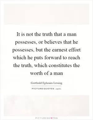 It is not the truth that a man possesses, or believes that he possesses, but the earnest effort which he puts forward to reach the truth, which constitutes the worth of a man Picture Quote #1