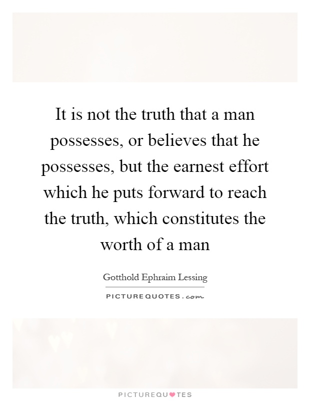 It is not the truth that a man possesses, or believes that he possesses, but the earnest effort which he puts forward to reach the truth, which constitutes the worth of a man Picture Quote #1