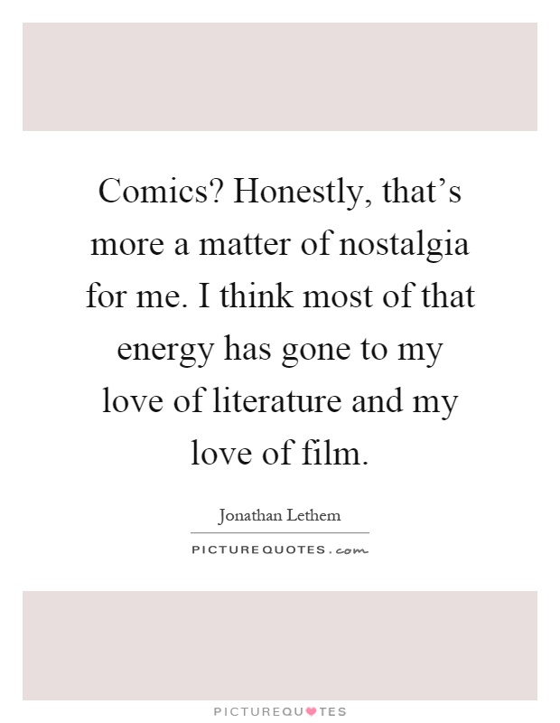 Comics? Honestly, that's more a matter of nostalgia for me. I think most of that energy has gone to my love of literature and my love of film Picture Quote #1