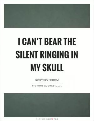 I can’t bear the silent ringing in my skull Picture Quote #1