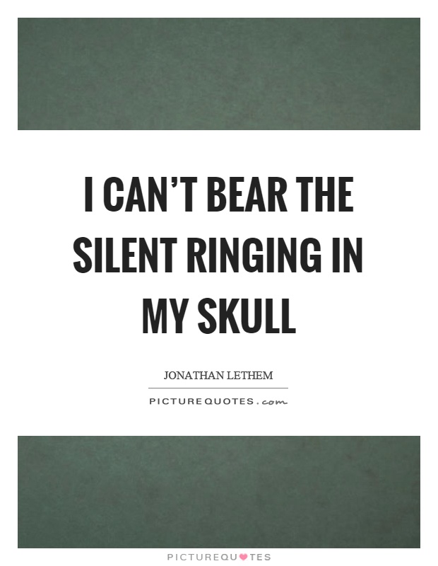 I can't bear the silent ringing in my skull Picture Quote #1