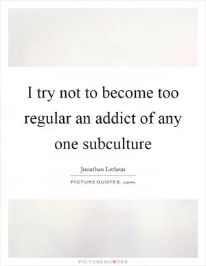 I try not to become too regular an addict of any one subculture Picture Quote #1