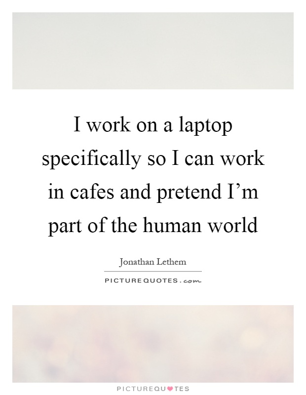 I work on a laptop specifically so I can work in cafes and pretend I'm part of the human world Picture Quote #1